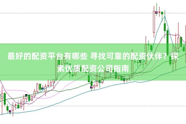 最好的配资平台有哪些 寻找可靠的配资伙伴？探索优质配资公司指南