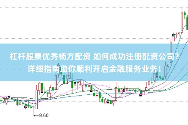 杠杆股票优秀杨方配资 如何成功注册配资公司？详细指南助你顺利开启金融服务业务！