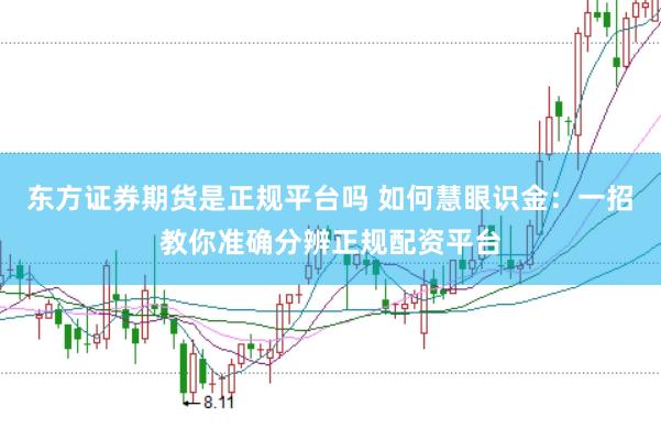 东方证券期货是正规平台吗 如何慧眼识金：一招教你准确分辨正规配资平台