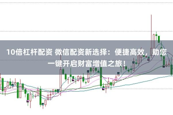 10倍杠杆配资 微信配资新选择：便捷高效，助您一键开启财富增值之旅！