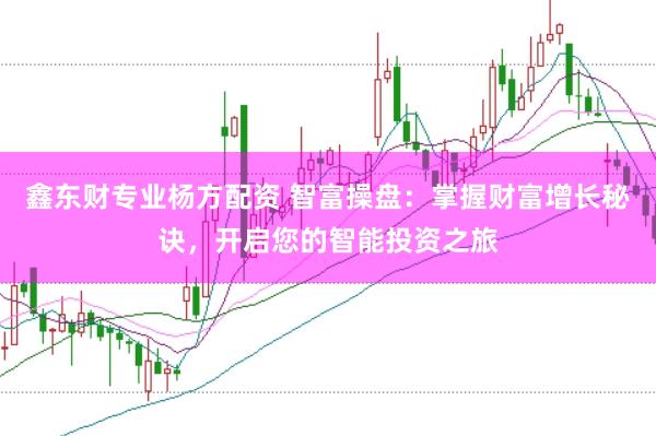 鑫东财专业杨方配资 智富操盘：掌握财富增长秘诀，开启您的智能投资之旅