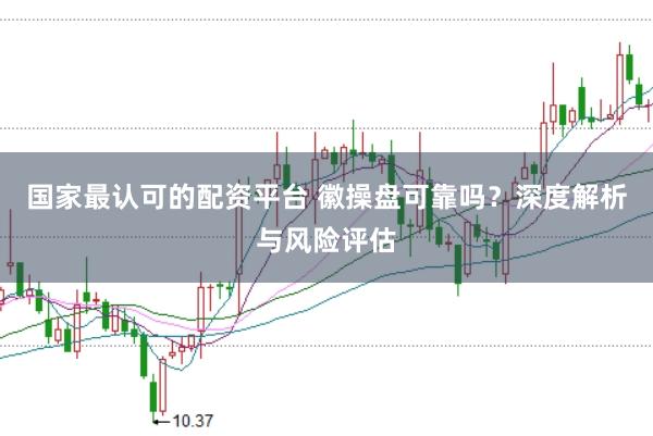 国家最认可的配资平台 徽操盘可靠吗？深度解析与风险评估