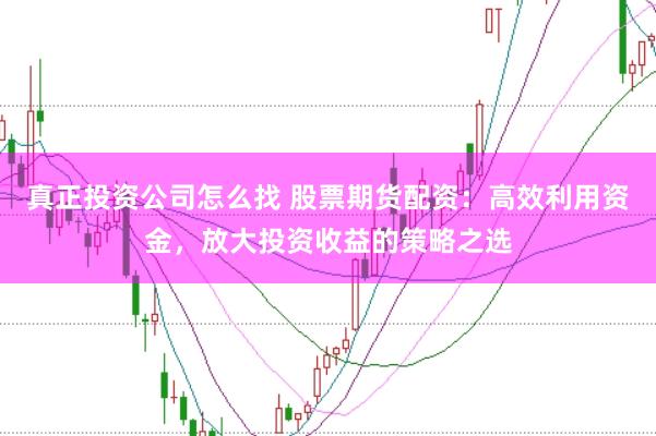 真正投资公司怎么找 股票期货配资：高效利用资金，放大投资收益的策略之选