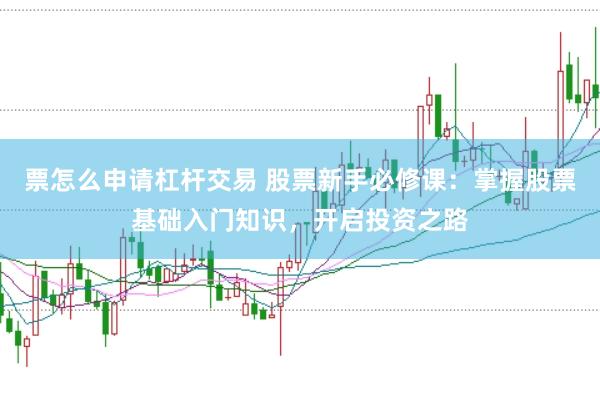票怎么申请杠杆交易 股票新手必修课：掌握股票基础入门知识，开启投资之路