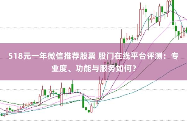 518元一年微信推荐股票 股门在线平台评测：专业度、功能与服务如何？