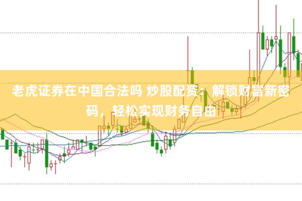老虎证券在中国合法吗 炒股配资：解锁财富新密码，轻松实现财务自由