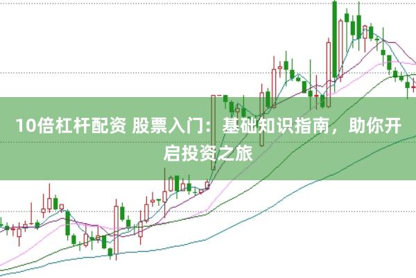 10倍杠杆配资 股票入门：基础知识指南，助你开启投资之旅