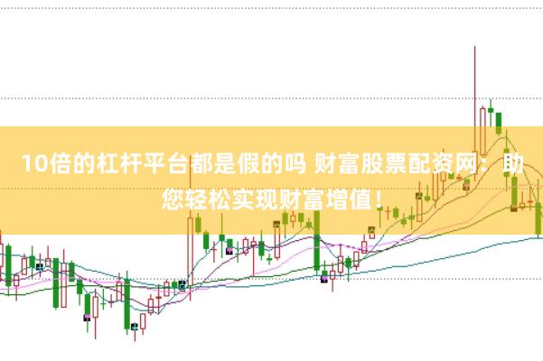 10倍的杠杆平台都是假的吗 财富股票配资网：助您轻松实现财富增值！