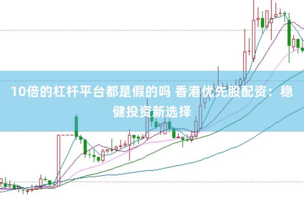 10倍的杠杆平台都是假的吗 香港优先股配资：稳健投资新选择