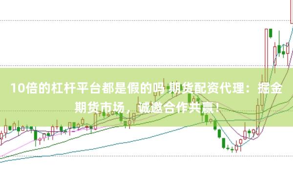 10倍的杠杆平台都是假的吗 期货配资代理：掘金期货市场，诚邀合作共赢！