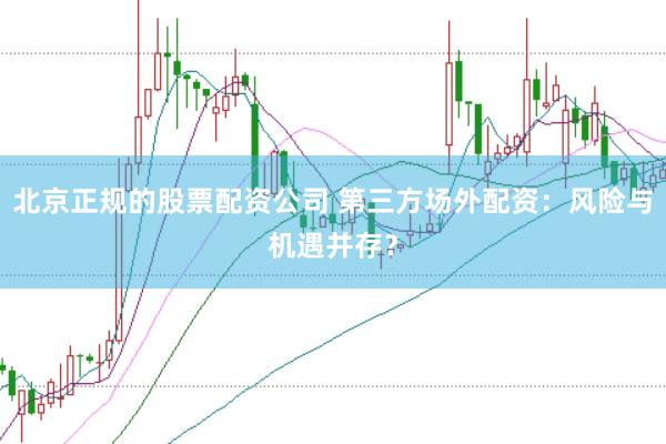 北京正规的股票配资公司 第三方场外配资：风险与机遇并存？