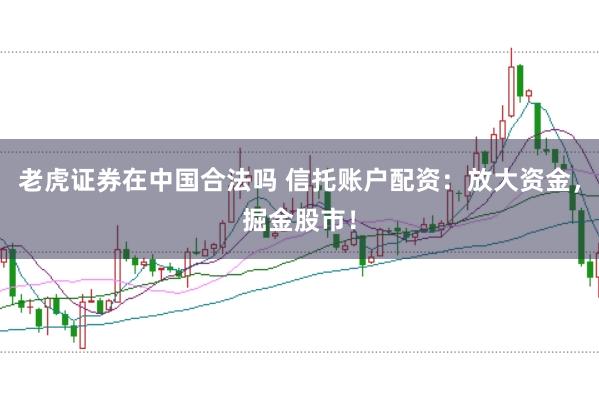 老虎证券在中国合法吗 信托账户配资：放大资金，掘金股市！