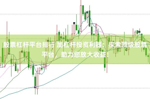 股票杠杆平台排行 加杠杆投资利器：探索顶级股票平台，助力您放大收益！