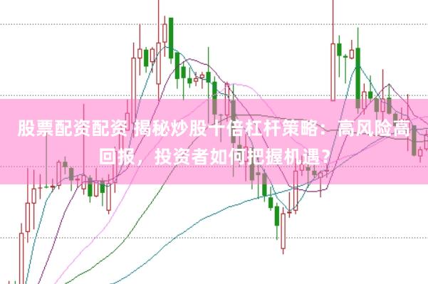 股票配资配资 揭秘炒股十倍杠杆策略：高风险高回报，投资者如何把握机遇？
