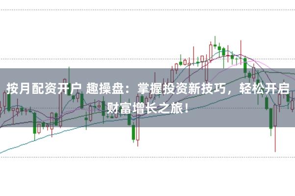 按月配资开户 趣操盘：掌握投资新技巧，轻松开启财富增长之旅！
