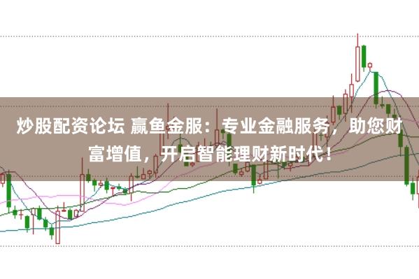 炒股配资论坛 赢鱼金服：专业金融服务，助您财富增值，开启智能理财新时代！
