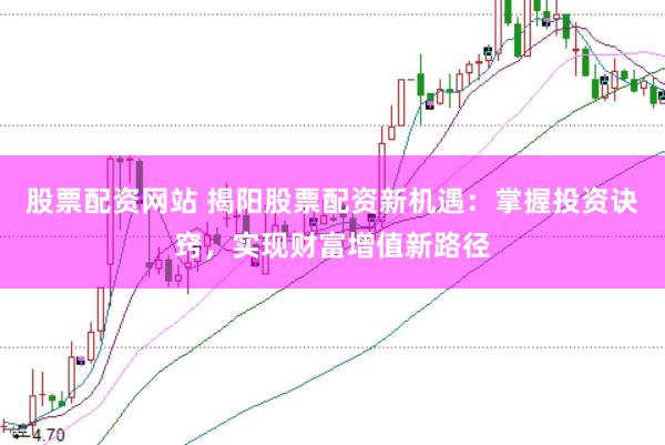 股票配资网站 揭阳股票配资新机遇：掌握投资诀窍，实现财富增值新路径