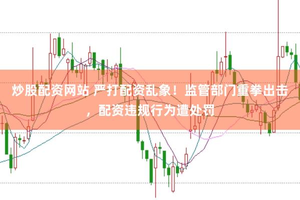 炒股配资网站 严打配资乱象！监管部门重拳出击，配资违规行为遭处罚