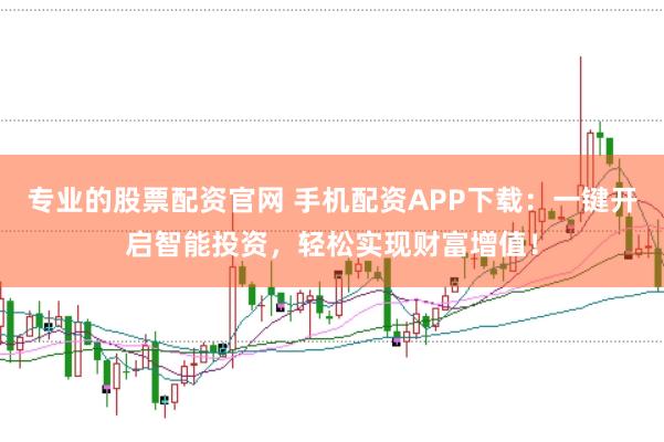 专业的股票配资官网 手机配资APP下载：一键开启智能投资，轻松实现财富增值！