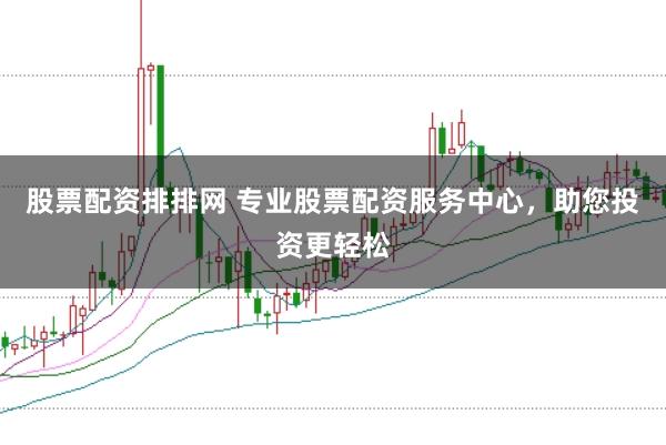 股票配资排排网 专业股票配资服务中心，助您投资更轻松