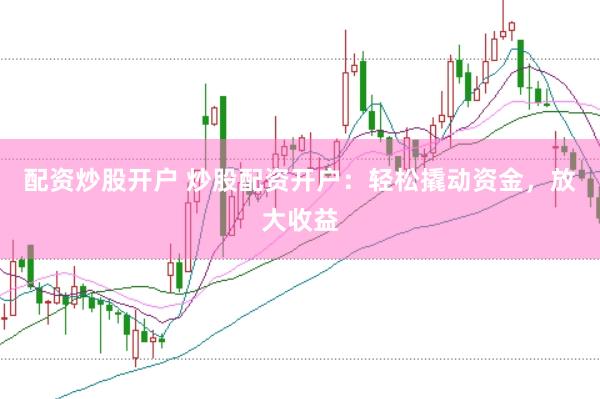 配资炒股开户 炒股配资开户：轻松撬动资金，放大收益