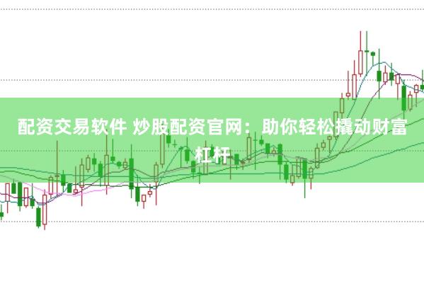 配资交易软件 炒股配资官网：助你轻松撬动财富杠杆