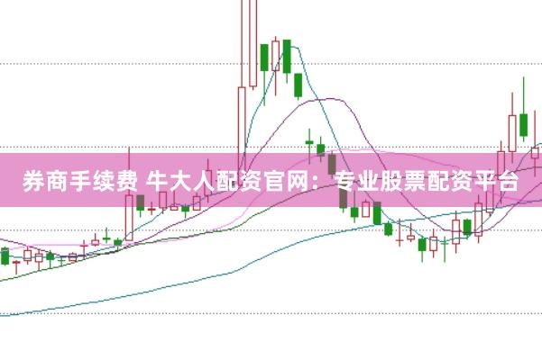 券商手续费 牛大人配资官网：专业股票配资平台
