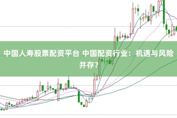 中国人寿股票配资平台 中国配资行业：机遇与风险并存？