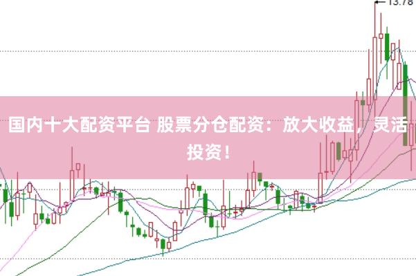 国内十大配资平台 股票分仓配资：放大收益，灵活投资！