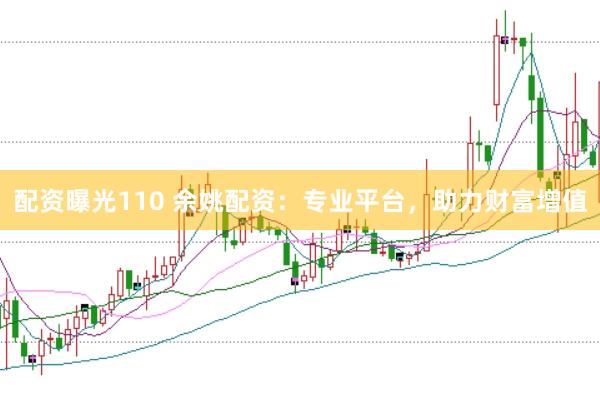 配资曝光110 余姚配资：专业平台，助力财富增值