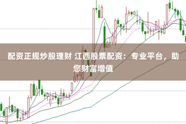 配资正规炒股理财 江西股票配资：专业平台，助您财富增值