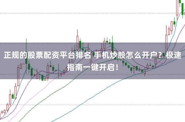 正规的股票配资平台排名 手机炒股怎么开户？极速指南一键开启！