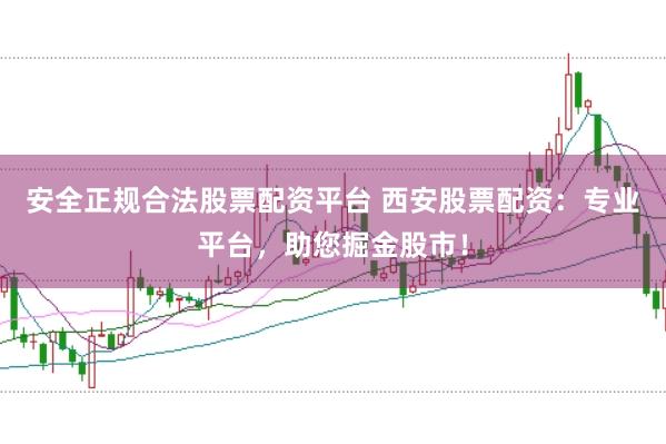 安全正规合法股票配资平台 西安股票配资：专业平台，助您掘金股市！