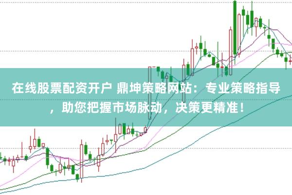 在线股票配资开户 鼎坤策略网站：专业策略指导，助您把握市场脉动，决策更精准！
