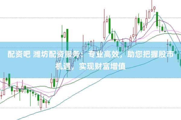 配资吧 潍坊配资服务：专业高效，助您把握股市机遇，实现财富增值