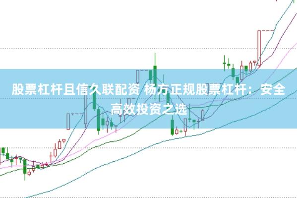 股票杠杆且信久联配资 杨方正规股票杠杆：安全高效投资之选