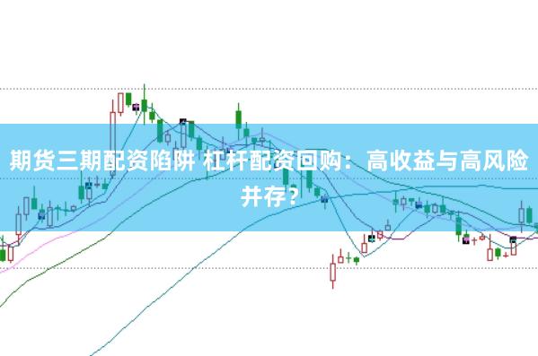 期货三期配资陷阱 杠杆配资回购：高收益与高风险并存？