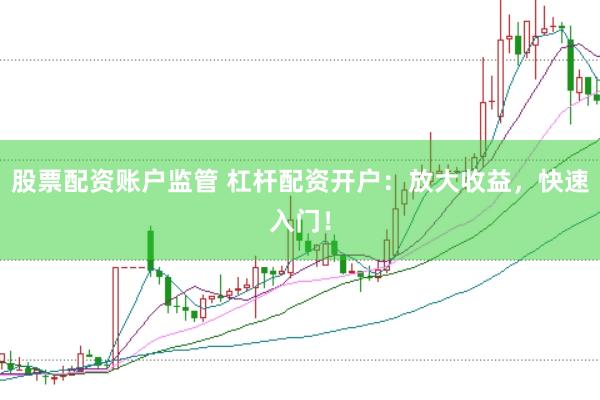 股票配资账户监管 杠杆配资开户：放大收益，快速入门！
