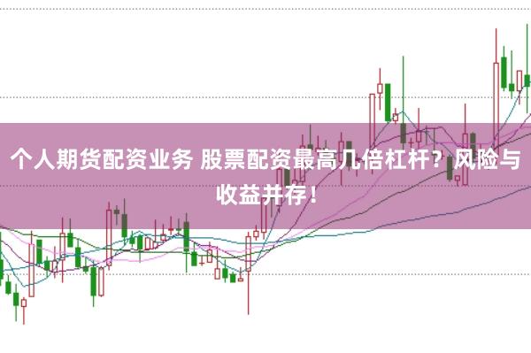 个人期货配资业务 股票配资最高几倍杠杆？风险与收益并存！
