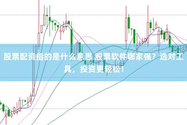 股票配资指的是什么意思 股票软件哪家强？选对工具，投资更轻松！