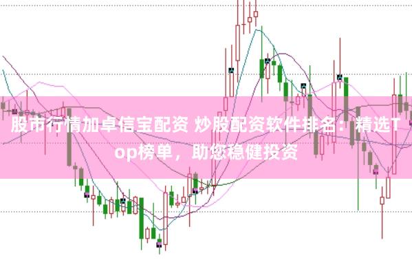 股市行情加卓信宝配资 炒股配资软件排名：精选Top榜单，助您稳健投资