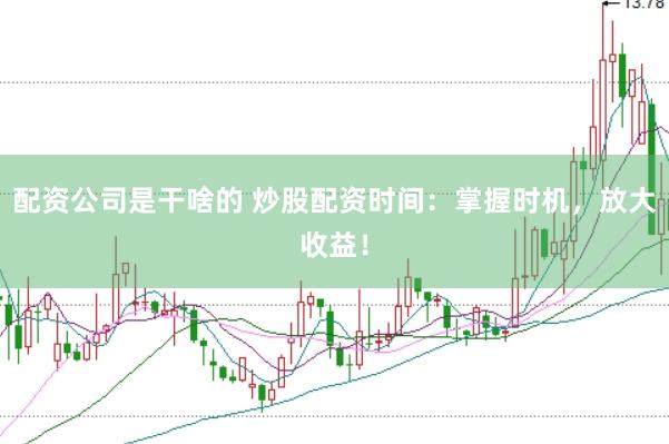 配资公司是干啥的 炒股配资时间：掌握时机，放大收益！
