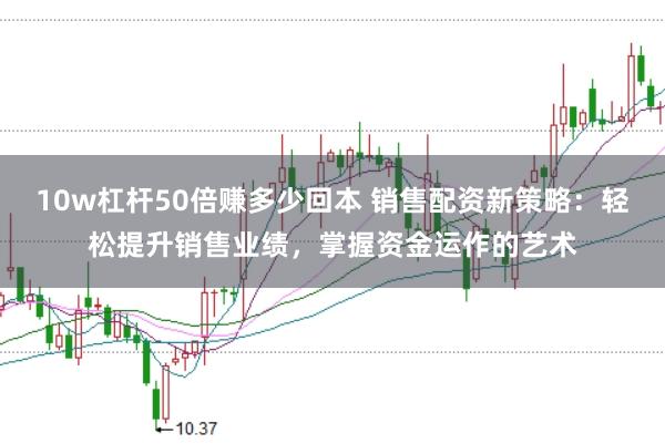 10w杠杆50倍赚多少回本 销售配资新策略：轻松提升销售业绩，掌握资金运作的艺术