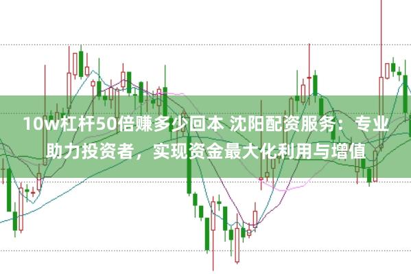 10w杠杆50倍赚多少回本 沈阳配资服务：专业助力投资者，实现资金最大化利用与增值