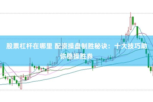 股票杠杆在哪里 配资操盘制胜秘诀：十大技巧助你稳操胜券