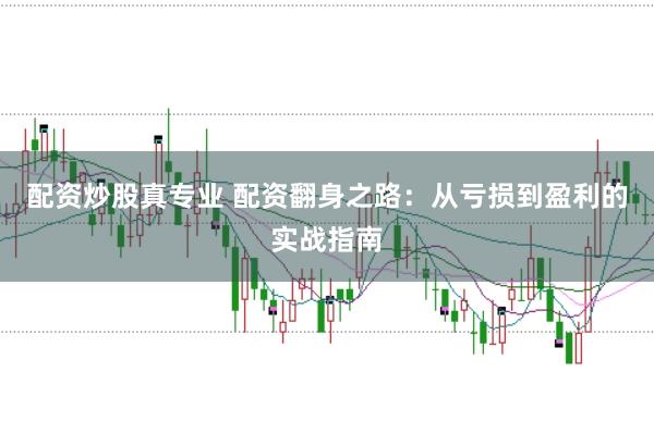 配资炒股真专业 配资翻身之路：从亏损到盈利的实战指南