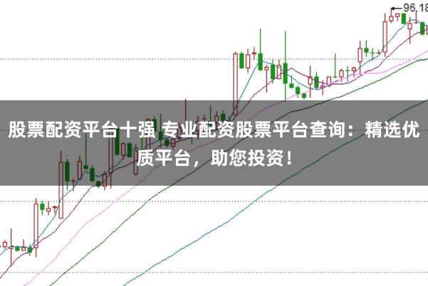 股票配资平台十强 专业配资股票平台查询：精选优质平台，助您投资！