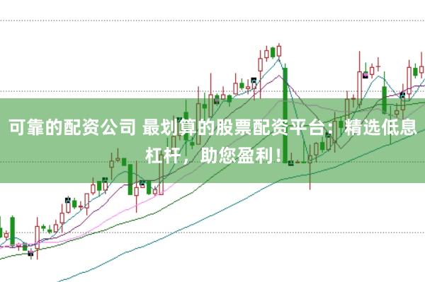 可靠的配资公司 最划算的股票配资平台：精选低息杠杆，助您盈利！
