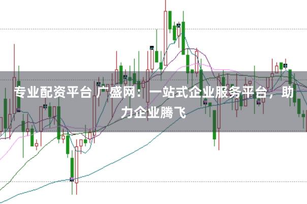 专业配资平台 广盛网：一站式企业服务平台，助力企业腾飞