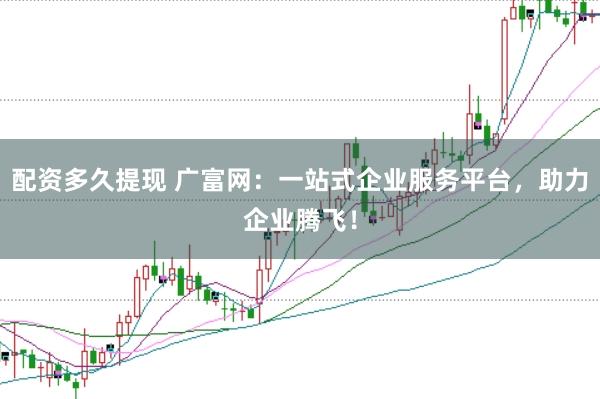 配资多久提现 广富网：一站式企业服务平台，助力企业腾飞！